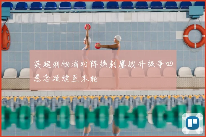 英超利物浦对阵热刺鏖战升级争四悬念延续至末轮