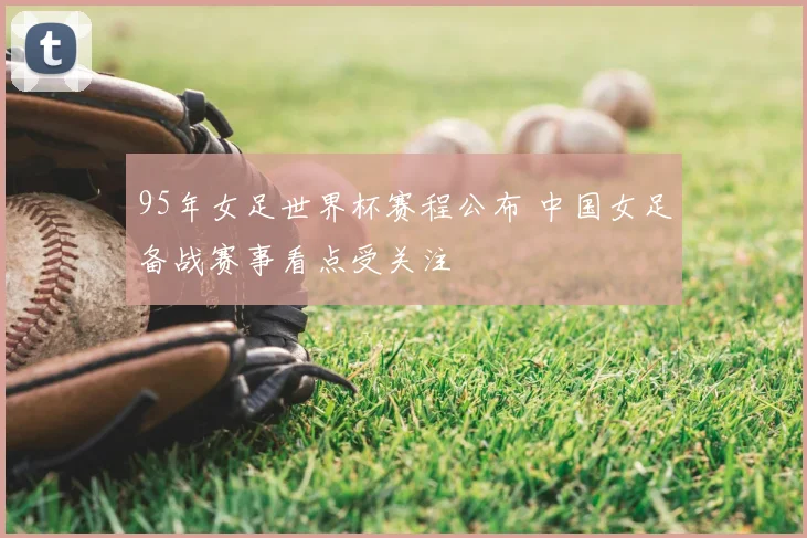 95年女足世界杯赛程公布 中国女足备战赛事看点受关注