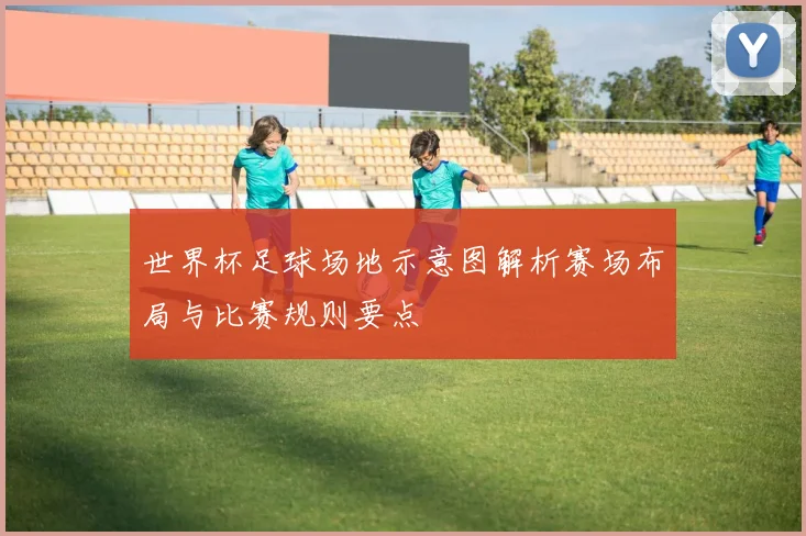 世界杯足球场地示意图解析赛场布局与比赛规则要点