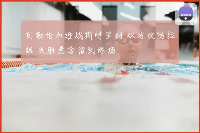 瓦勒伦加迎战斯特罗姆 双方攻防拉锯 决胜悬念留到终场