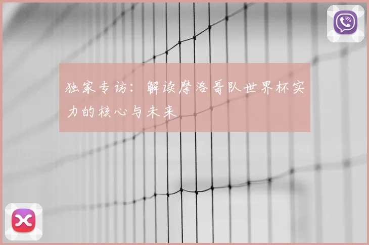 独家专访：解读摩洛哥队世界杯实力的核心与未来