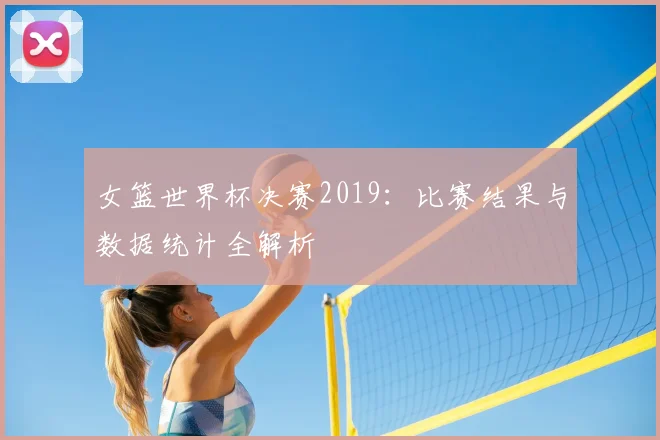 女篮世界杯决赛2019:比赛结果与数据统计全解析
