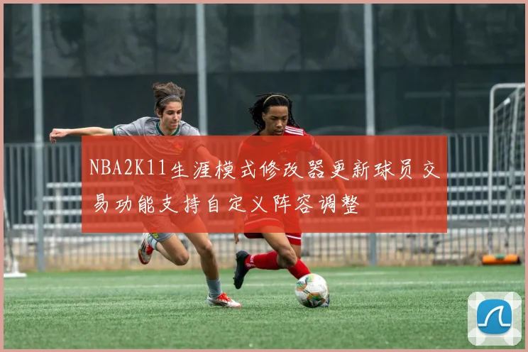 NBA2K11生涯模式修改器更新球员交易功能支持自定义阵容调整