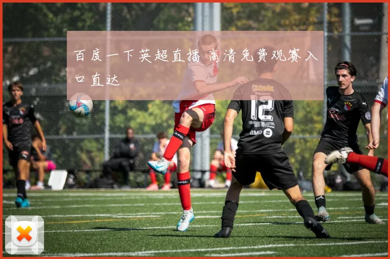 百度一下英超直播 高清免费观赛入口直达