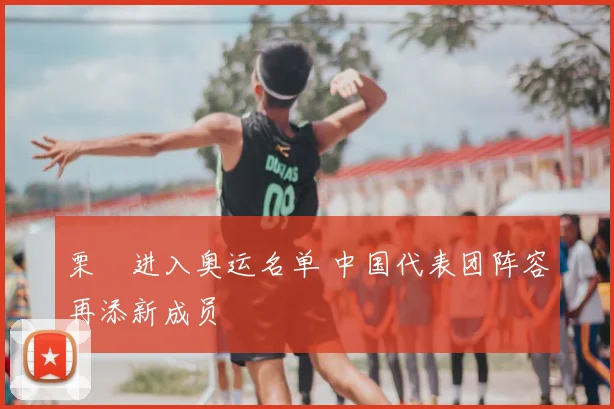 栗垚进入奥运名单 中国代表团阵容再添新成员