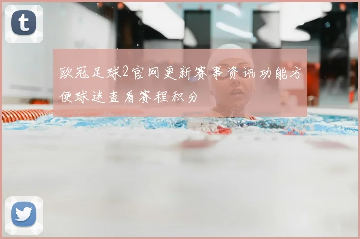 欧冠足球2官网更新赛事资讯功能方便球迷查看赛程积分