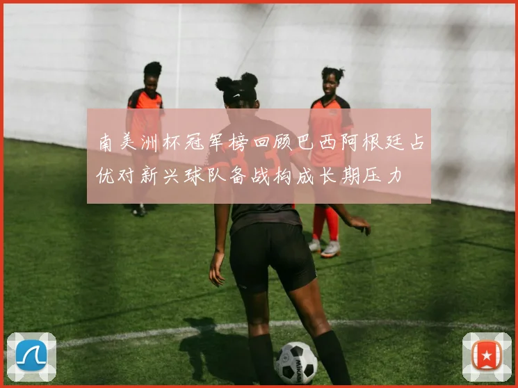 南美洲杯冠军榜回顾巴西阿根廷占优对新兴球队备战构成长期压力