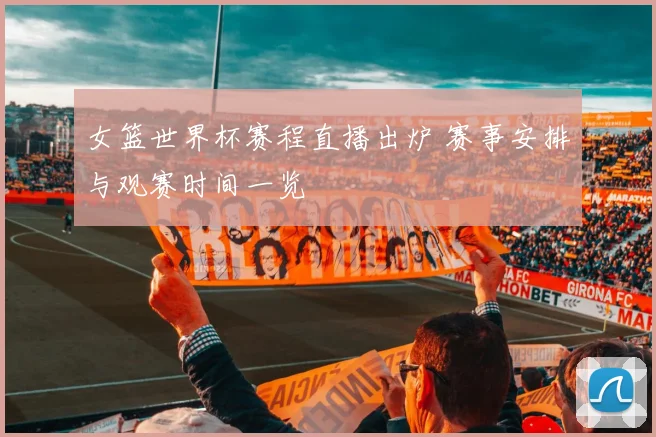 女篮世界杯赛程直播出炉 赛事安排与观赛时间一览