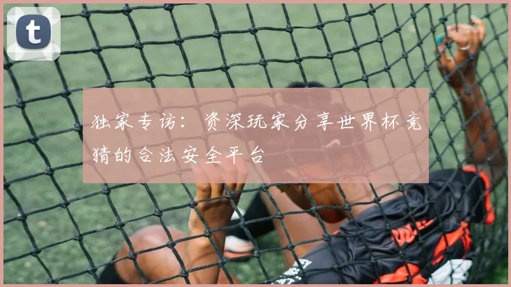 独家专访：资深玩家分享世界杯竞猜的合法安全平台