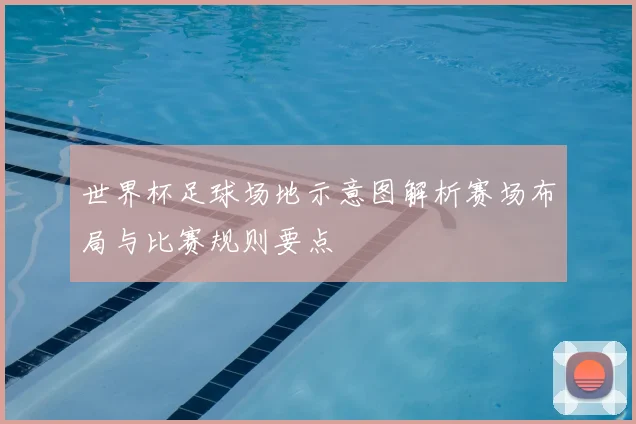 世界杯足球场地示意图解析赛场布局与比赛规则要点