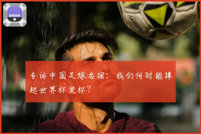 专访中国足球名宿:我们何时能捧起世界杯奖杯?
