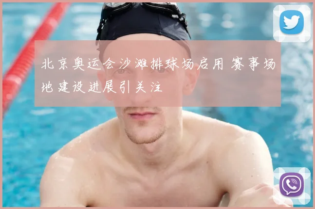 北京奥运会沙滩排球场启用 赛事场地建设进展引关注