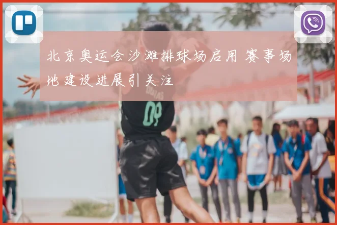 北京奥运会沙滩排球场启用 赛事场地建设进展引关注