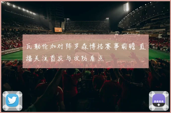 瓦勒伦加对阵罗森博格赛事前瞻 直播关注首发与攻防看点