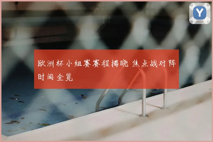 欧洲杯小组赛赛程揭晓 焦点战对阵时间全览
