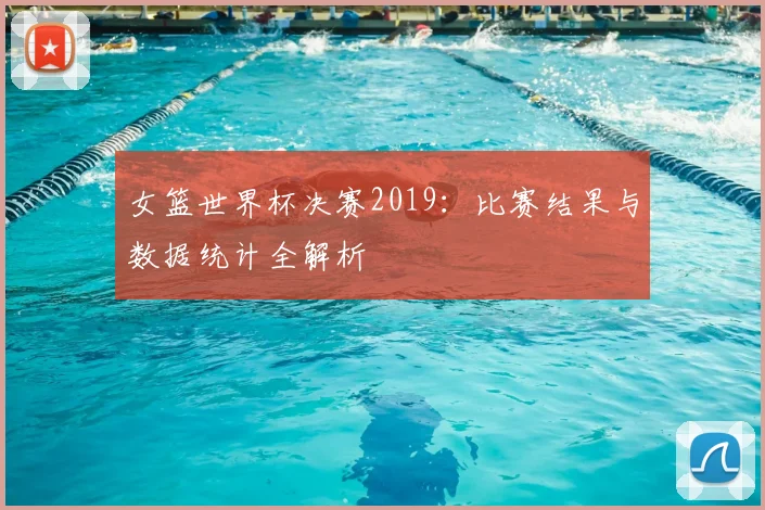 女篮世界杯决赛2019：比赛结果与数据统计全解析
