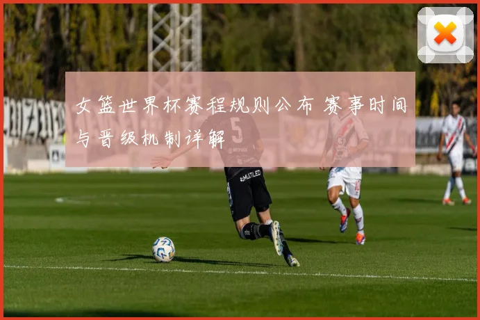 女篮世界杯赛程规则公布 赛事时间与晋级机制详解