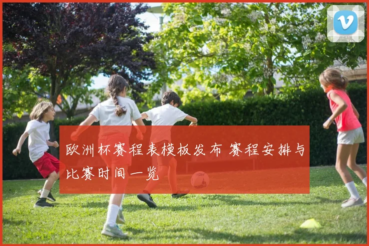 欧洲杯赛程表模板发布 赛程安排与比赛时间一览