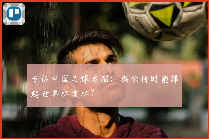 专访中国足球名宿:我们何时能捧起世界杯奖杯?