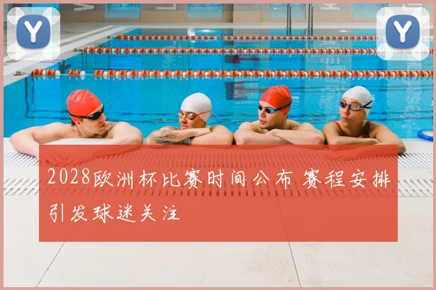 2028欧洲杯比赛时间公布 赛程安排引发球迷关注