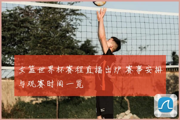 女篮世界杯赛程直播出炉 赛事安排与观赛时间一览